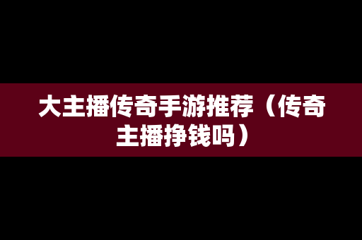 大主播传奇手游推荐（传奇主播挣钱吗）
