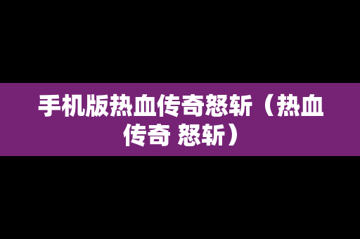 手机版热血传奇怒斩（热血传奇 怒斩）