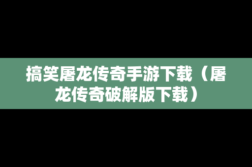 搞笑屠龙传奇手游下载（屠龙传奇破解版下载）