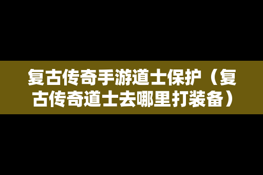 复古传奇手游道士保护（复古传奇道士去哪里打装备）