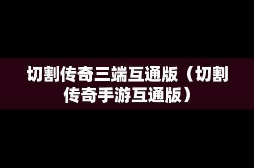切割传奇三端互通版（切割传奇手游互通版）