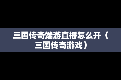 三国传奇端游直播怎么开（三国传奇游戏）