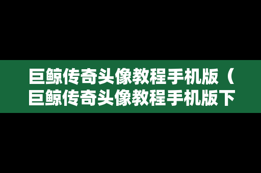 巨鲸传奇头像教程手机版（巨鲸传奇头像教程手机版下载）