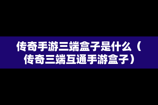 传奇手游三端盒子是什么（传奇三端互通手游盒子）