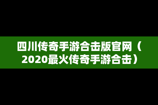 四川传奇手游合击版官网（2020最火传奇手游合击）
