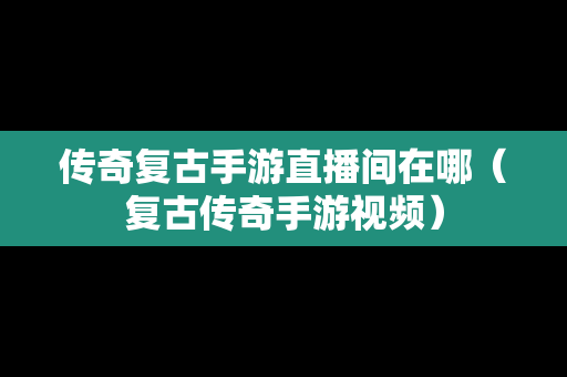 传奇复古手游直播间在哪（复古传奇手游视频）