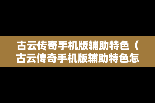 古云传奇手机版辅助特色（古云传奇手机版辅助特色怎么用）
