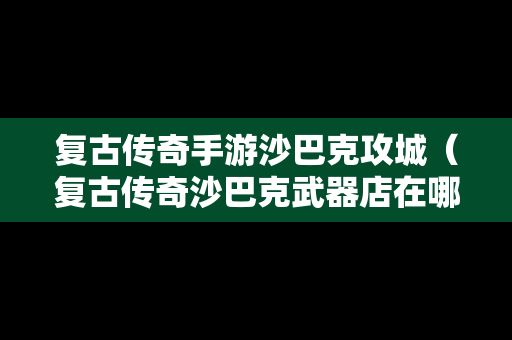 复古传奇手游沙巴克攻城（复古传奇沙巴克武器店在哪）