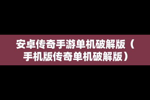 安卓传奇手游单机破解版（手机版传奇单机破解版）