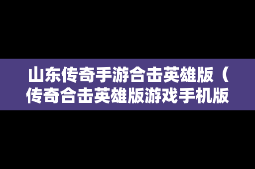 山东传奇手游合击英雄版（传奇合击英雄版游戏手机版）