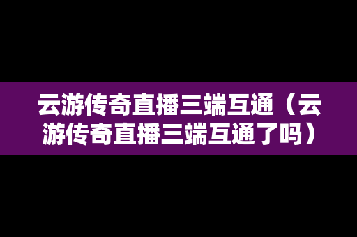 云游传奇直播三端互通（云游传奇直播三端互通了吗）
