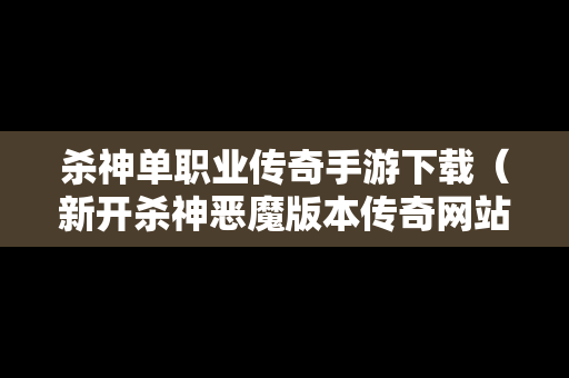 杀神单职业传奇手游下载（新开杀神恶魔版本传奇网站）