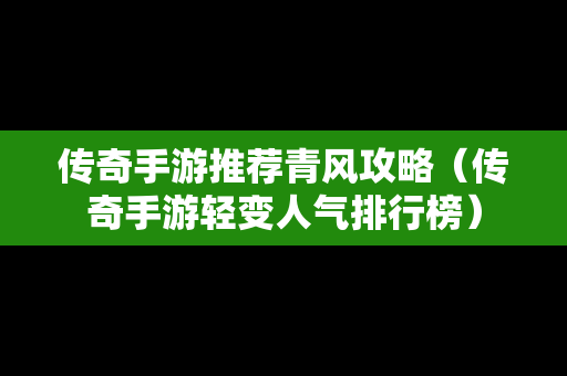 传奇手游推荐青风攻略（传奇手游轻变人气排行榜）