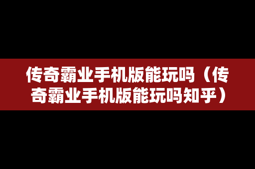 传奇霸业手机版能玩吗（传奇霸业手机版能玩吗知乎）