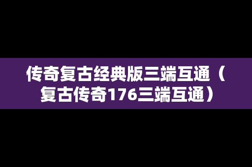 传奇复古经典版三端互通（复古传奇176三端互通）