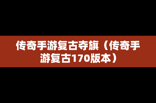 传奇手游复古夺旗（传奇手游复古170版本）
