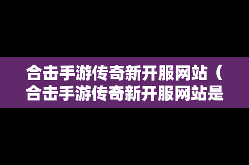 合击手游传奇新开服网站（合击手游传奇新开服网站是什么）