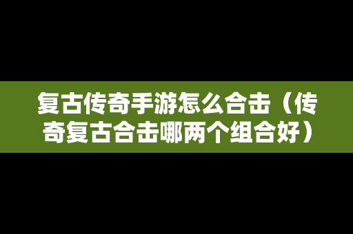 复古传奇手游怎么合击（传奇复古合击哪两个组合好）