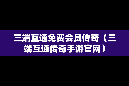 三端互通免费会员传奇（三端互通传奇手游官网）