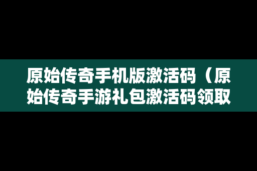 原始传奇手机版激活码（原始传奇手游礼包激活码领取大全）