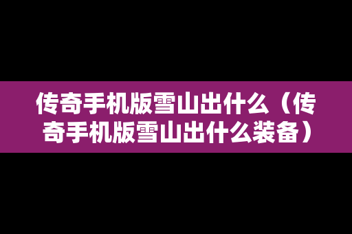 传奇手机版雪山出什么（传奇手机版雪山出什么装备）