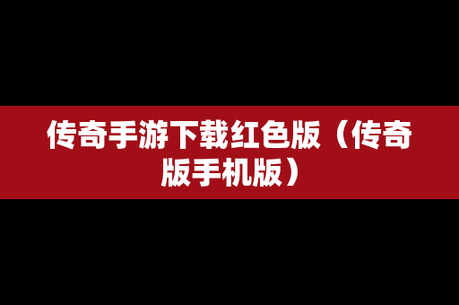 传奇手游下载红色版（传奇版手机版）