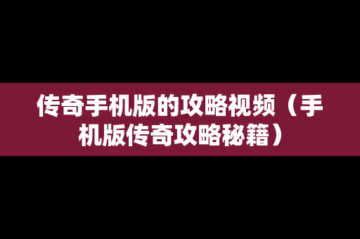 传奇手机版的攻略视频（手机版传奇攻略秘籍）