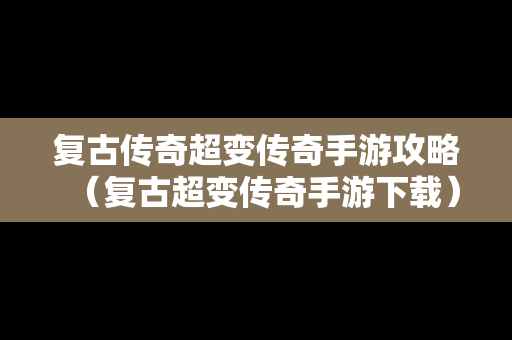 复古传奇超变传奇手游攻略（复古超变传奇手游下载）