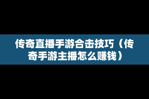 传奇直播手游合击技巧（传奇手游主播怎么赚钱）