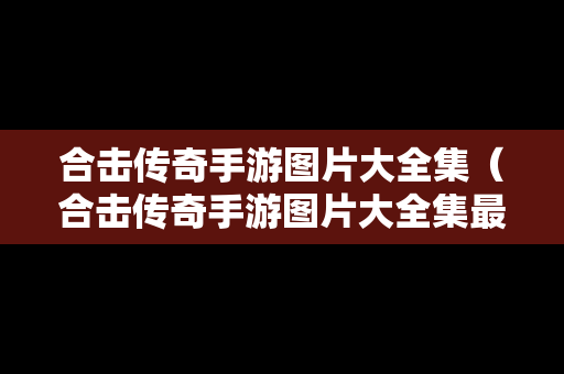 合击传奇手游图片大全集（合击传奇手游图片大全集最新）