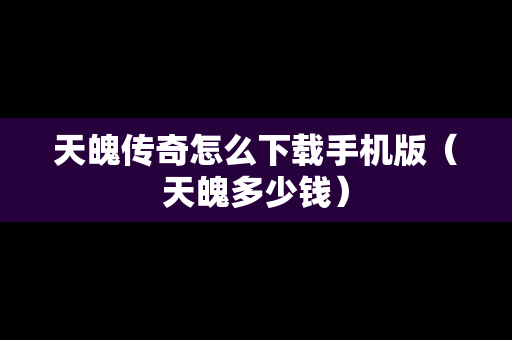 天魄传奇怎么下载手机版（天魄多少钱）