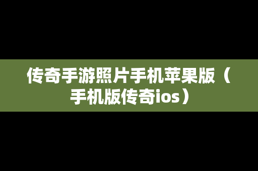 传奇手游照片手机苹果版（手机版传奇ios）