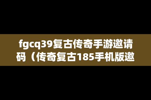 fgcq39复古传奇手游邀请码（传奇复古185手机版邀请码）