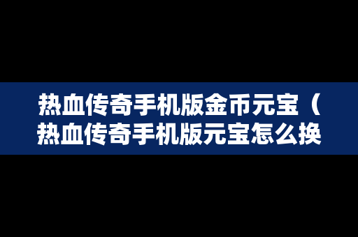 热血传奇手机版金币元宝（热血传奇手机版元宝怎么换成人民币）