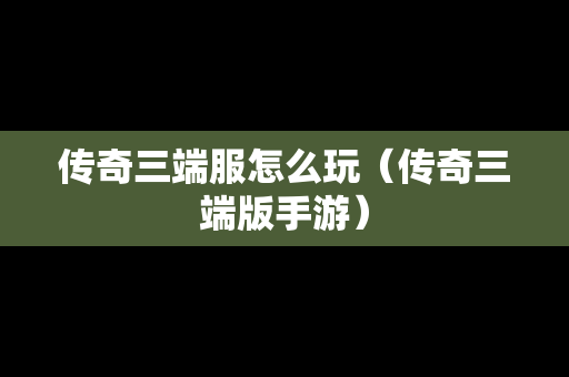 传奇三端服怎么玩（传奇三端版手游）