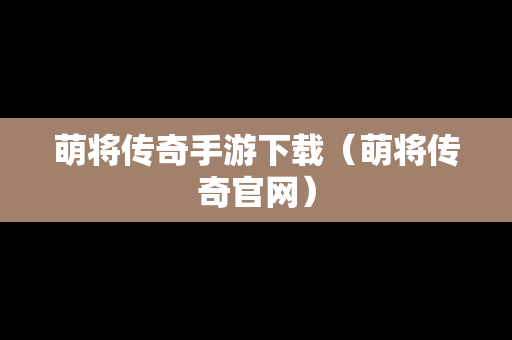 萌将传奇手游下载（萌将传奇官网）