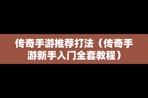 传奇手游推荐打法（传奇手游新手入门全套教程）