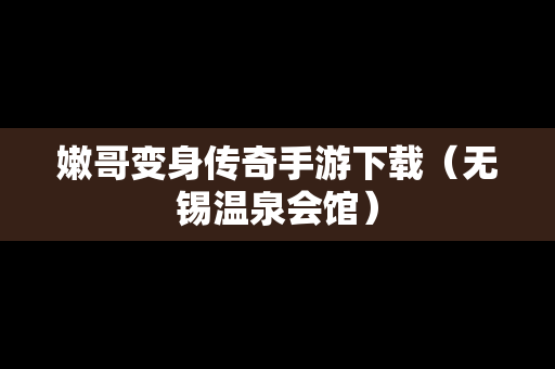 嫩哥变身传奇手游下载（无锡温泉会馆）