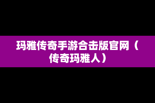 玛雅传奇手游合击版官网（传奇玛雅人）