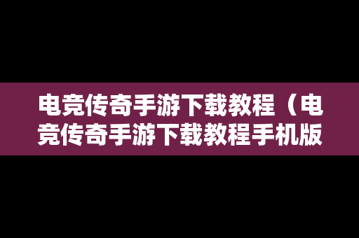 电竞传奇手游下载教程（电竞传奇手游下载教程手机版）