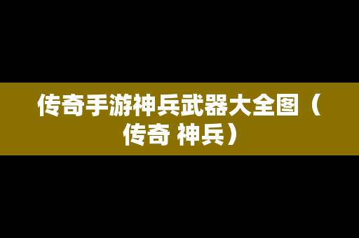 传奇手游神兵武器大全图（传奇 神兵）