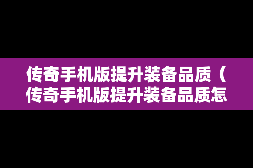 传奇手机版提升装备品质（传奇手机版提升装备品质怎么弄）