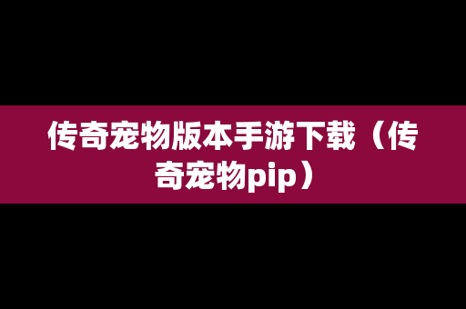 传奇宠物版本手游下载（传奇宠物pip）