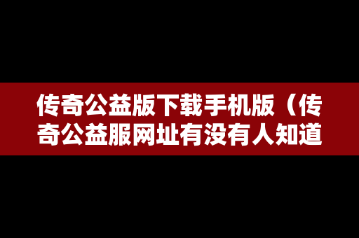 传奇公益版下载手机版（传奇公益服网址有没有人知道）