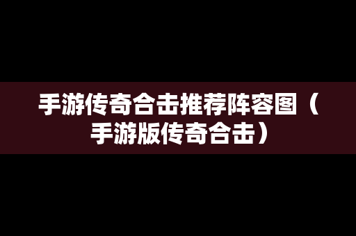 手游传奇合击推荐阵容图（手游版传奇合击）