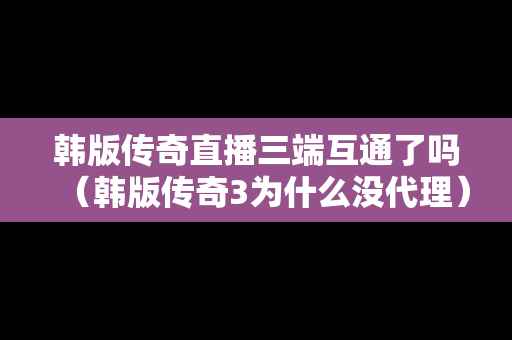 韩版传奇直播三端互通了吗（韩版传奇3为什么没代理）