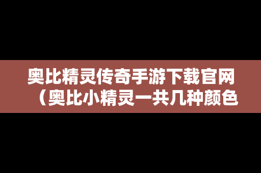 奥比精灵传奇手游下载官网（奥比小精灵一共几种颜色）