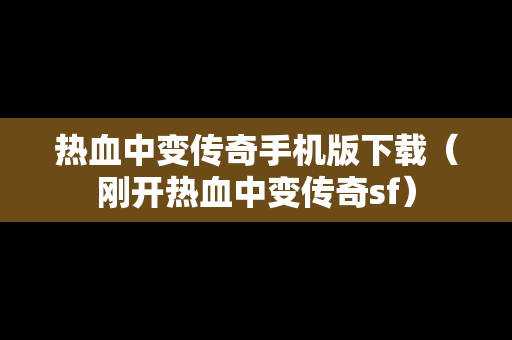 热血中变传奇手机版下载（刚开热血中变传奇sf）