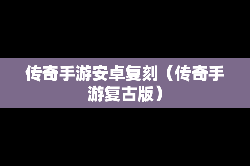传奇手游安卓复刻（传奇手游复古版）