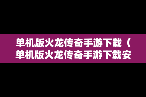 单机版火龙传奇手游下载（单机版火龙传奇手游下载安装）